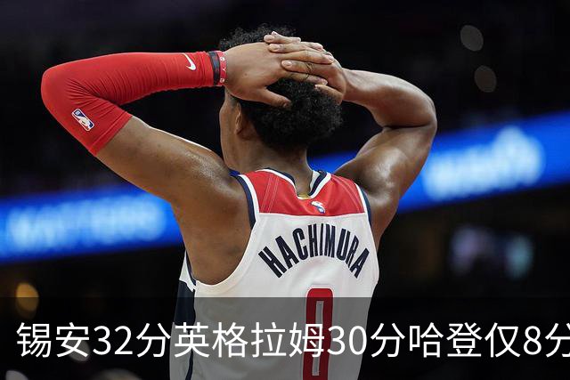 锡安32分英格拉姆30分哈登仅8分 鹈鹕力克快船